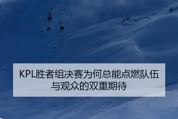 KPL胜者组决赛为何总能点燃队伍与观众的双重期待 | leyu